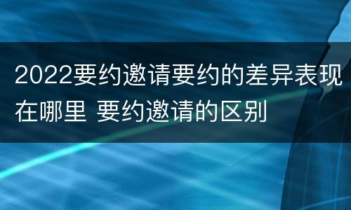2022要约邀请要约的差异表现在哪里 要约邀请的区别