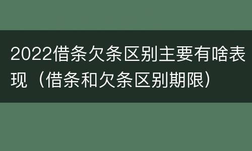 2022借条欠条区别主要有啥表现（借条和欠条区别期限）