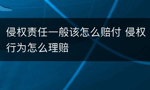 侵权责任一般该怎么赔付 侵权行为怎么理赔