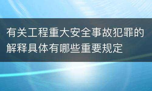 有关工程重大安全事故犯罪的解释具体有哪些重要规定