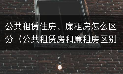 公共租赁住房、廉租房怎么区分（公共租赁房和廉租房区别）
