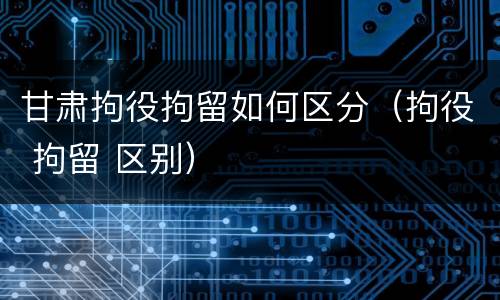 甘肃拘役拘留如何区分（拘役 拘留 区别）