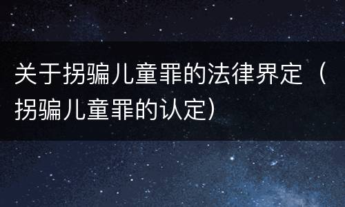 关于拐骗儿童罪的法律界定（拐骗儿童罪的认定）
