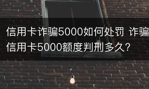 信用卡诈骗5000如何处罚 诈骗信用卡5000额度判刑多久?