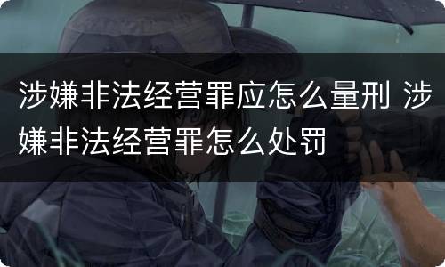涉嫌非法经营罪应怎么量刑 涉嫌非法经营罪怎么处罚