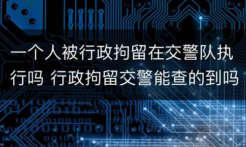 一个人被行政拘留在交警队执行吗 行政拘留交警能查的到吗