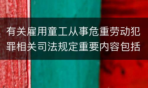 有关雇用童工从事危重劳动犯罪相关司法规定重要内容包括什么