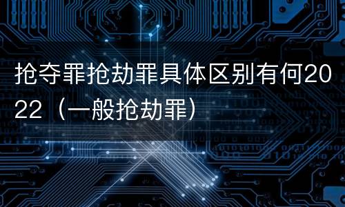 抢夺罪抢劫罪具体区别有何2022（一般抢劫罪）