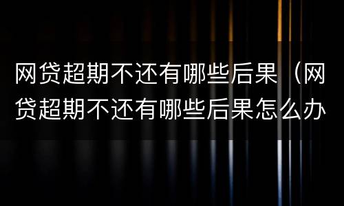 网贷超期不还有哪些后果（网贷超期不还有哪些后果怎么办）