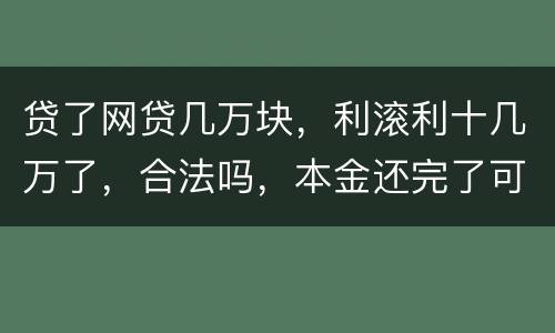 贷了网贷几万块，利滚利十几万了，合法吗，本金还完了可以不还利息吗