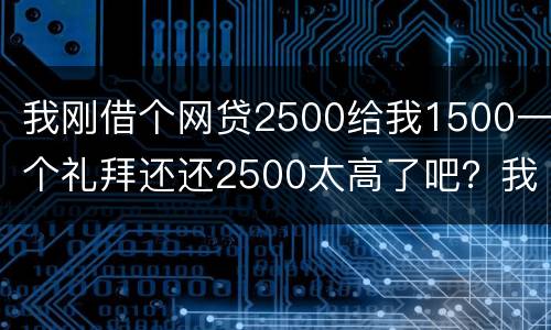我刚借个网贷2500给我1500一个礼拜还还2500太高了吧？我还咋办