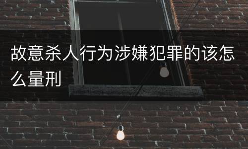故意杀人行为涉嫌犯罪的该怎么量刑