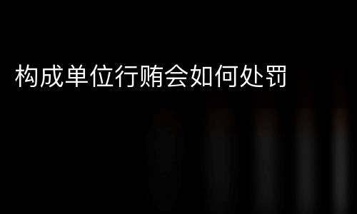 构成单位行贿会如何处罚