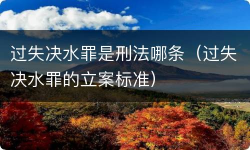 过失决水罪是刑法哪条（过失决水罪的立案标准）