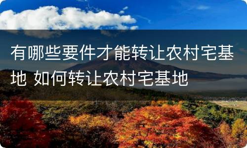 有哪些要件才能转让农村宅基地 如何转让农村宅基地