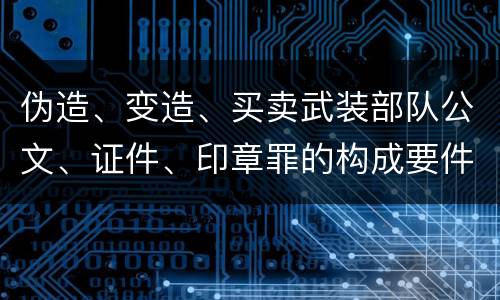 伪造、变造、买卖武装部队公文、证件、印章罪的构成要件