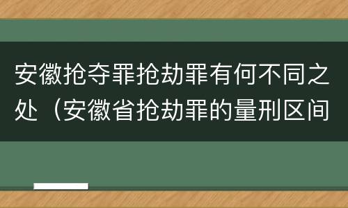 安徽抢夺罪抢劫罪有何不同之处（安徽省抢劫罪的量刑区间和量刑情节）