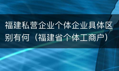 福建私营企业个体企业具体区别有何（福建省个体工商户）