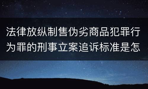 法律放纵制售伪劣商品犯罪行为罪的刑事立案追诉标准是怎样的