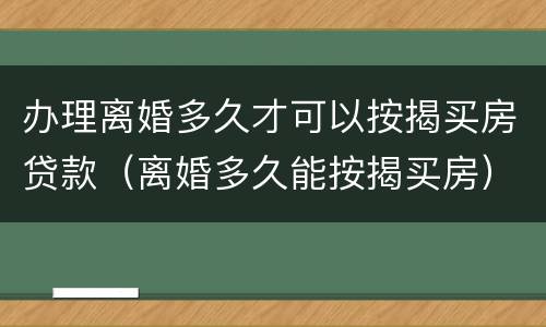 办理离婚多久才可以按揭买房贷款（离婚多久能按揭买房）