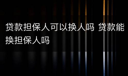 贷款担保人可以换人吗 贷款能换担保人吗