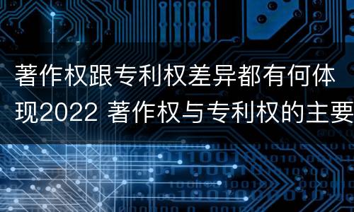 著作权跟专利权差异都有何体现2022 著作权与专利权的主要区别是什么?