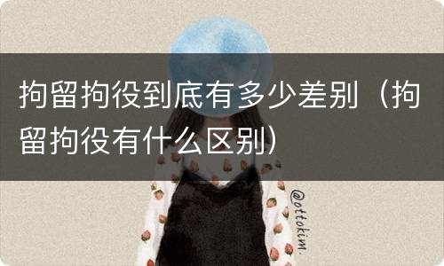 拘留拘役到底有多少差别（拘留拘役有什么区别）