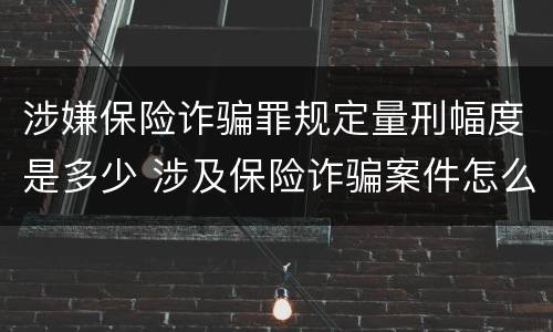 涉嫌保险诈骗罪规定量刑幅度是多少 涉及保险诈骗案件怎么受理