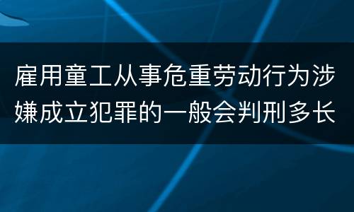 雇用童工从事危重劳动行为涉嫌成立犯罪的一般会判刑多长时间