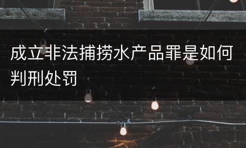 成立非法捕捞水产品罪是如何判刑处罚
