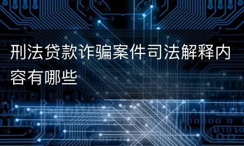 刑法贷款诈骗案件司法解释内容有哪些