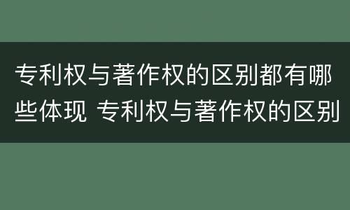 专利权与著作权的区别都有哪些体现 专利权与著作权的区别都有哪些体现了
