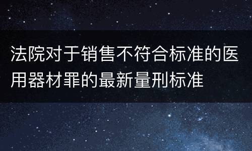 法院对于销售不符合标准的医用器材罪的最新量刑标准