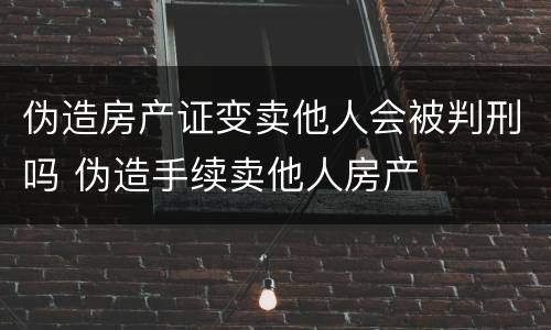 伪造房产证变卖他人会被判刑吗 伪造手续卖他人房产