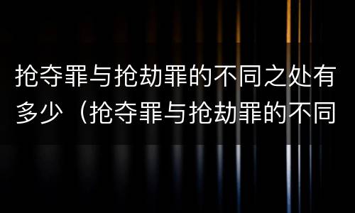 抢夺罪与抢劫罪的不同之处有多少（抢夺罪与抢劫罪的不同之处有多少个）