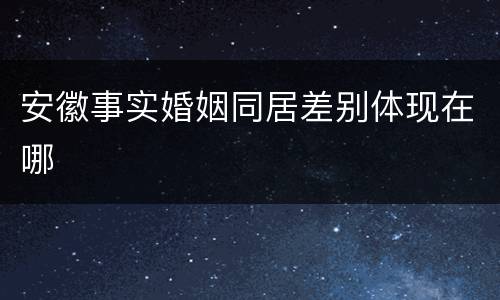安徽事实婚姻同居差别体现在哪