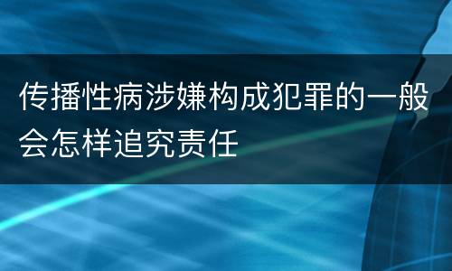 传播性病涉嫌构成犯罪的一般会怎样追究责任