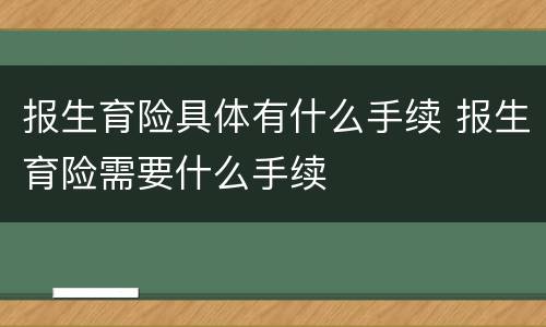 报生育险具体有什么手续 报生育险需要什么手续