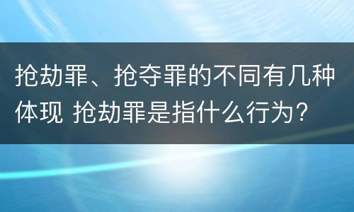 抢劫罪、抢夺罪的不同有几种体现 抢劫罪是指什么行为?