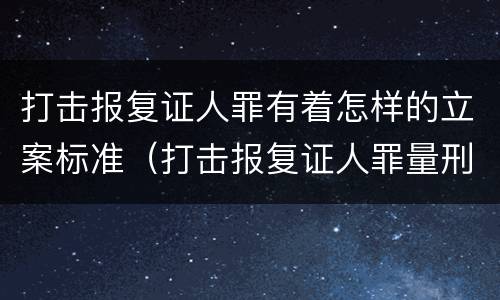打击报复证人罪有着怎样的立案标准（打击报复证人罪量刑）