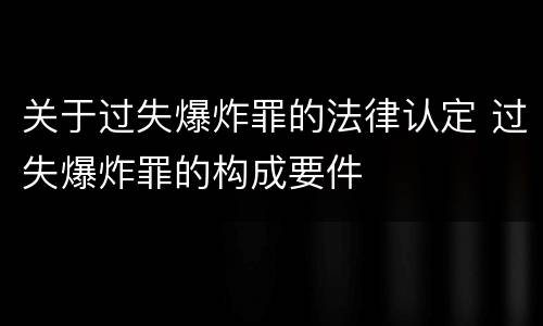 关于过失爆炸罪的法律认定 过失爆炸罪的构成要件