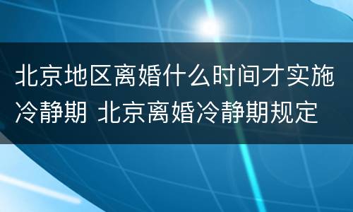 北京地区离婚什么时间才实施冷静期 北京离婚冷静期规定