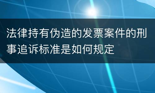 法律持有伪造的发票案件的刑事追诉标准是如何规定