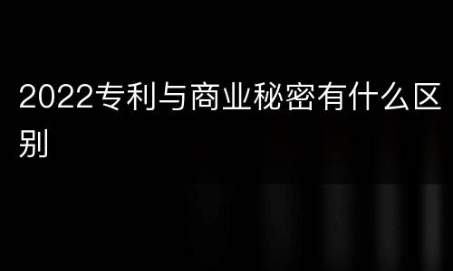 2022专利与商业秘密有什么区别