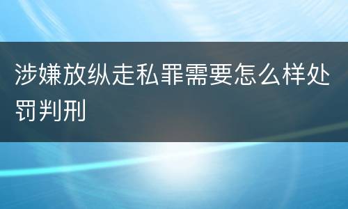 涉嫌放纵走私罪需要怎么样处罚判刑