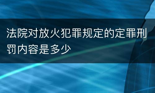 法院对放火犯罪规定的定罪刑罚内容是多少