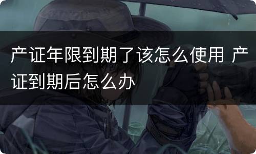 产证年限到期了该怎么使用 产证到期后怎么办