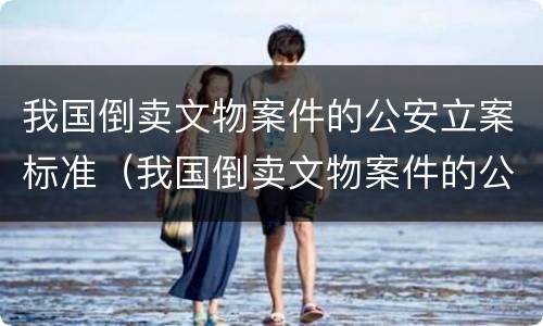 我国倒卖文物案件的公安立案标准（我国倒卖文物案件的公安立案标准是什么）