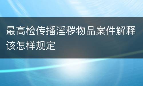 最高检传播淫秽物品案件解释该怎样规定