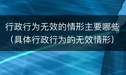行政行为无效的情形主要哪些（具体行政行为的无效情形）